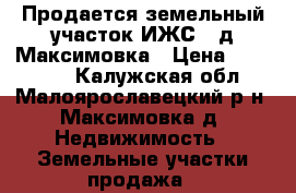 Продается земельный участок ИЖС,  д.Максимовка › Цена ­ 480 000 - Калужская обл., Малоярославецкий р-н, Максимовка д. Недвижимость » Земельные участки продажа   